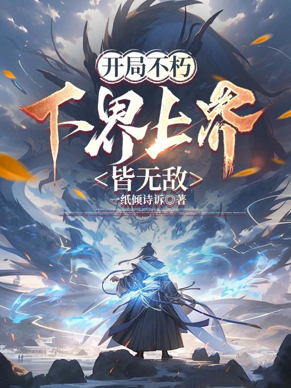 开局不朽，下界上界皆无敌开局不朽，下界上界皆无敌