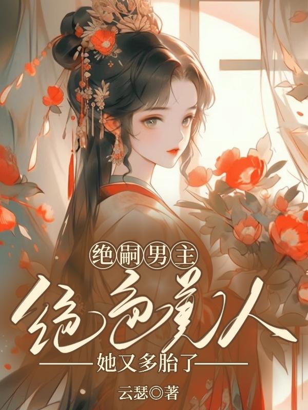 绝嗣男主，绝色美人她又多胎了！绝嗣男主，绝色美人她又多胎了！