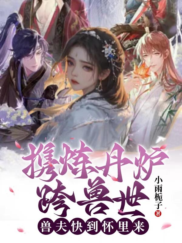 携炼丹炉跨兽世，兽夫快到怀里来携炼丹炉跨兽世，兽夫快到怀里来