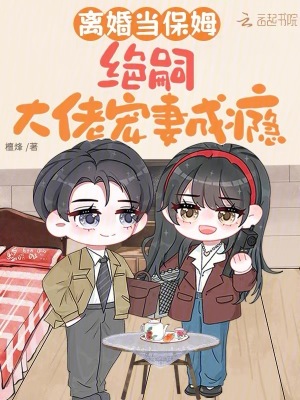 离婚当保姆，绝嗣大佬宠妻成瘾离婚当保姆，绝嗣大佬宠妻成瘾